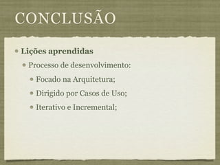 CONCLUSÃO
Lições aprendidas
 Processo de desenvolvimento:
   Focado na Arquitetura;
   Dirigido por Casos de Uso;
   Iterativo e Incremental;
 