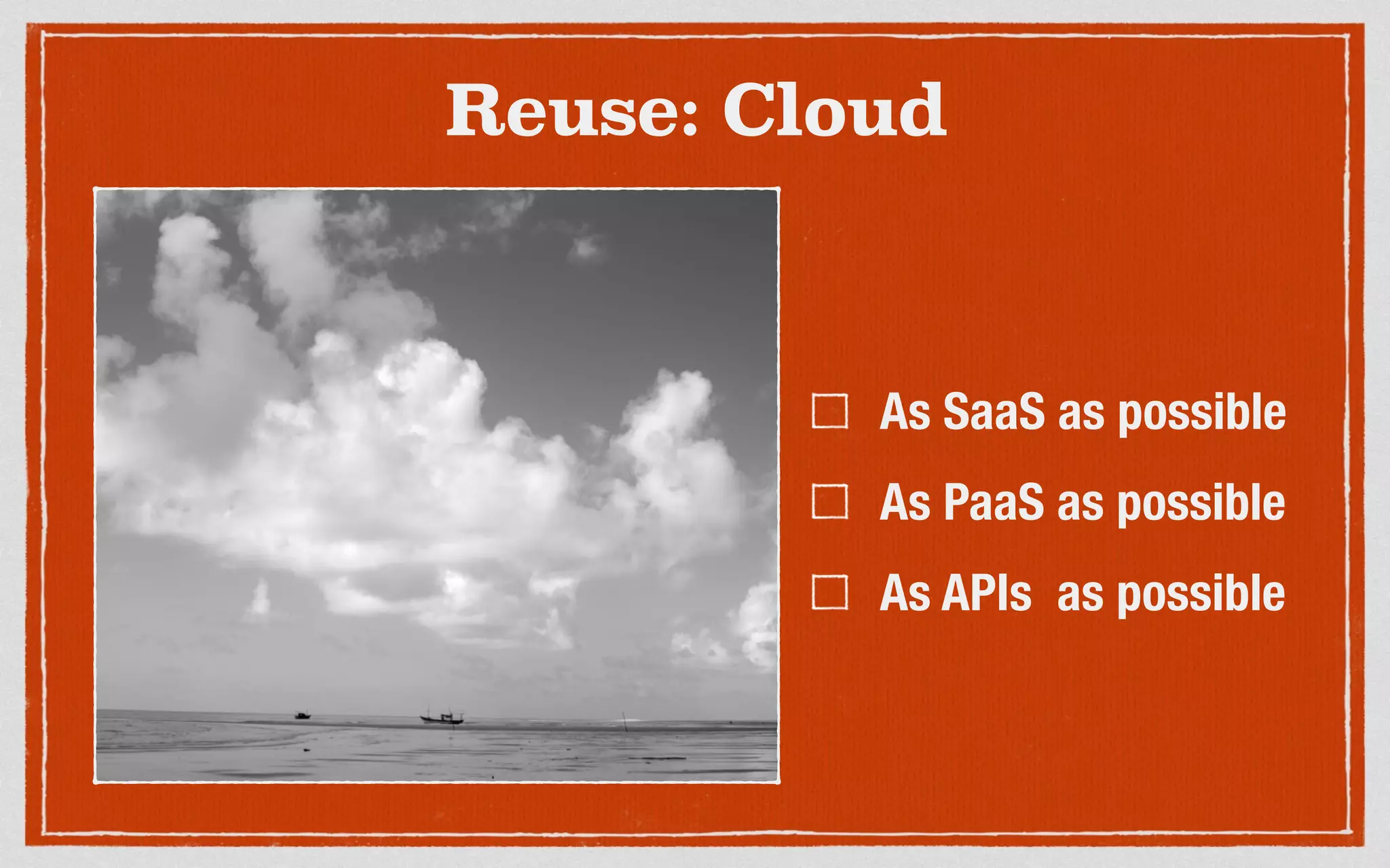 Reuse: Cloud
As SaaS as possible
As PaaS as possible
As APIs as possible
