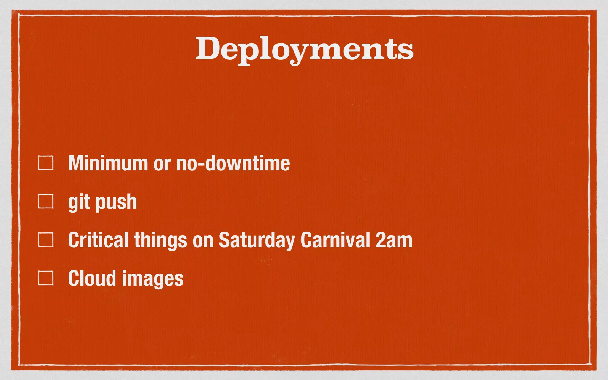 Deployments
Minimum or no-downtime
git push
Critical things on Saturday Carnival 2am
Cloud images