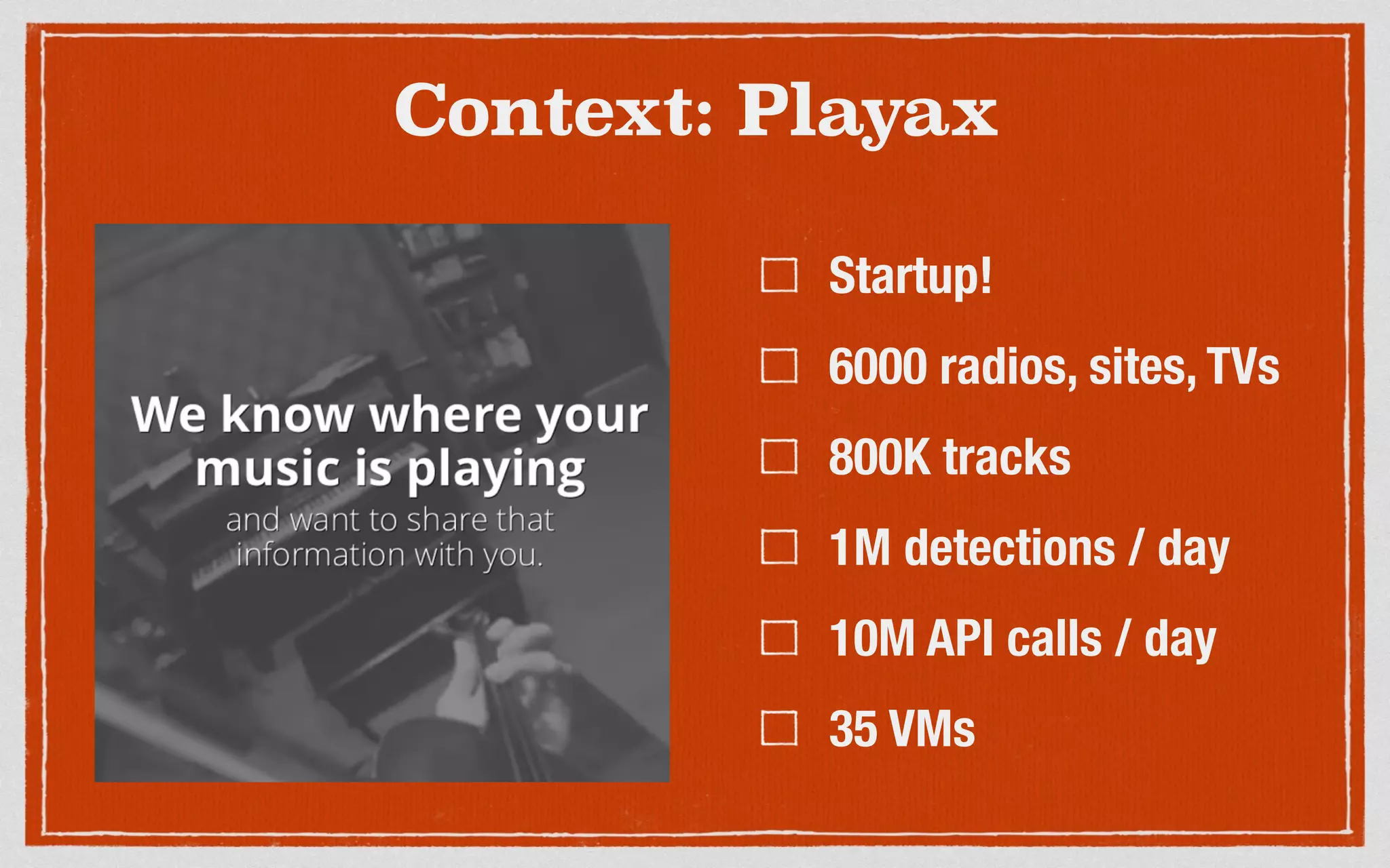 Context: Playax
Startup!
6000 radios, sites, TVs
800K tracks
1M detections / day
10M API calls / day
35 VMs