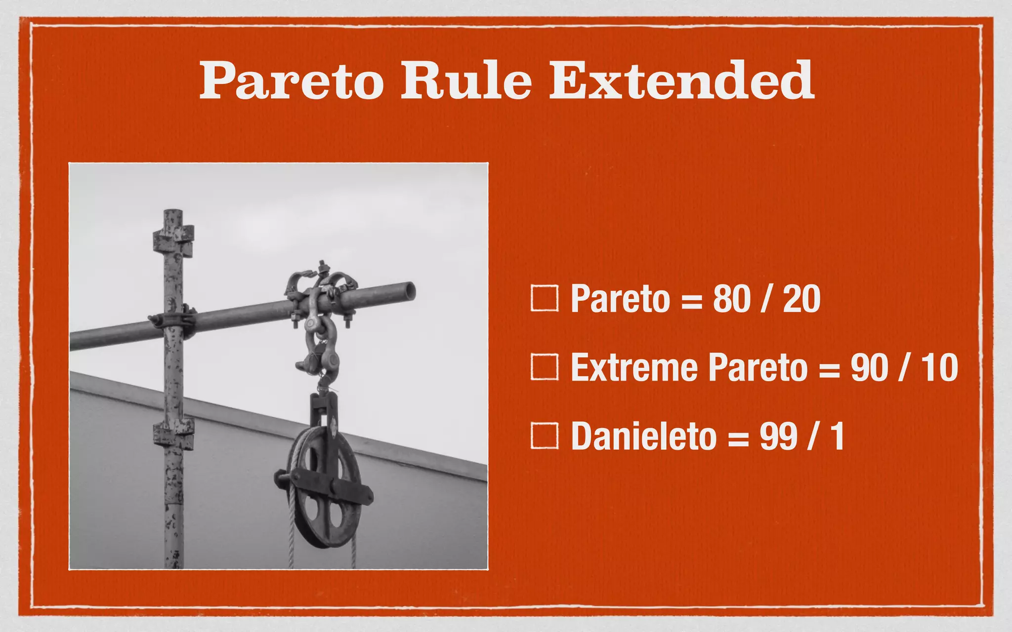 Pareto Rule Extended
Pareto = 80 / 20
Extreme Pareto = 90 / 10
Danieleto = 99 / 1