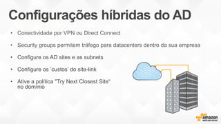 Configurações híbridas do AD
• Conectividade por VPN ou Direct Connect
• Security groups permitem tráfego para datacenters dentro da sua empresa
• Configure os AD sites e as subnets
• Configure os ’custos’ do site-link
• Ative a política "Try Next Closest Site“
no domínio
 