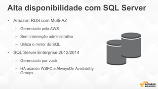 Alta disponibilidade com SQL Server
• Amazon RDS com Multi-AZ
– Gerenciado pela AWS
– Sem interveção administrativa
– Utiliza o mirror do SQL
• SQL Server Enterprise 2012/2014
– Gerenciado por você
– HA usando WSFC e AlwaysOn Availability
Groups
 