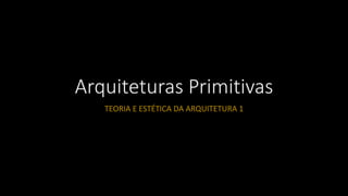 Arquiteturas Primitivas
TEORIA E ESTÉTICA DA ARQUITETURA 1
 