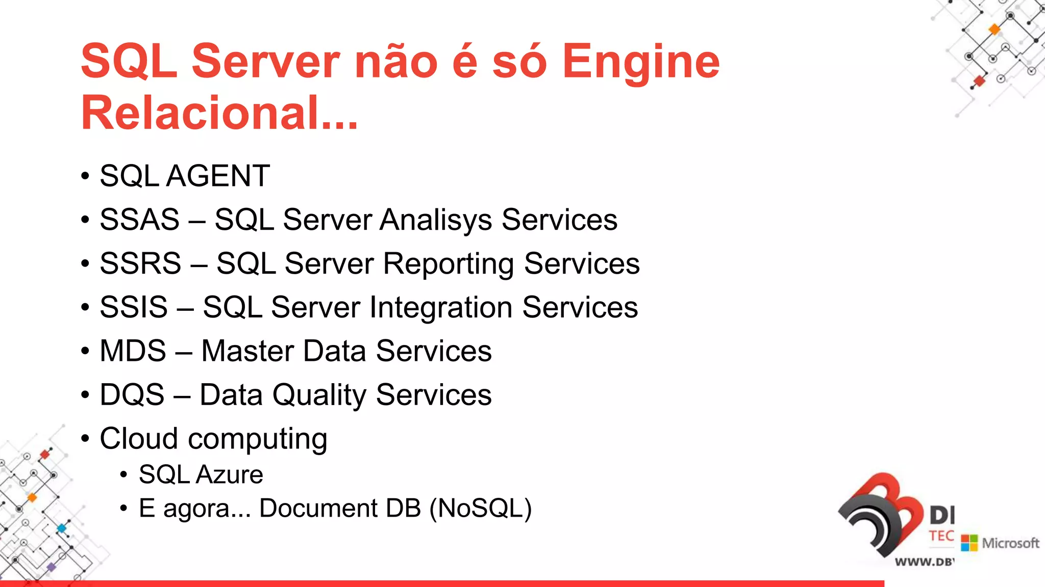 SQL Server não é só Engine
Relacional...
• SQL AGENT
• SSAS – SQL Server Analisys Services
• SSRS – SQL Server Reporting Services
• SSIS – SQL Server Integration Services
• MDS – Master Data Services
• DQS – Data Quality Services
• Cloud computing
• SQL Azure
• E agora... Document DB (NoSQL)
 