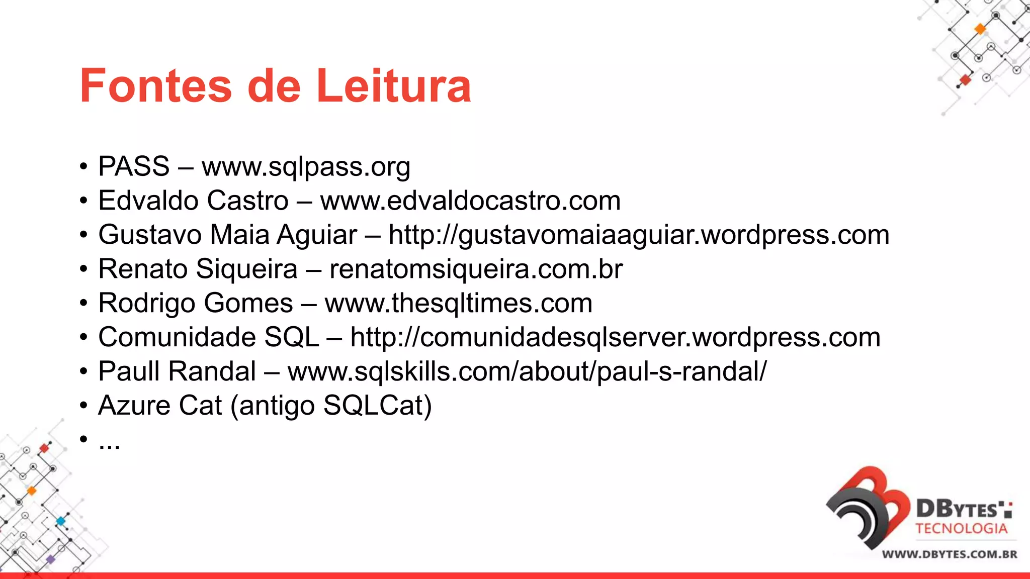 Fontes de Leitura
• PASS – www.sqlpass.org
• Edvaldo Castro – www.edvaldocastro.com
• Gustavo Maia Aguiar – http://gustavomaiaaguiar.wordpress.com
• Renato Siqueira – renatomsiqueira.com.br
• Rodrigo Gomes – www.thesqltimes.com
• Comunidade SQL – http://comunidadesqlserver.wordpress.com
• Paull Randal – www.sqlskills.com/about/paul-s-randal/
• Azure Cat (antigo SQLCat)
• ...
 