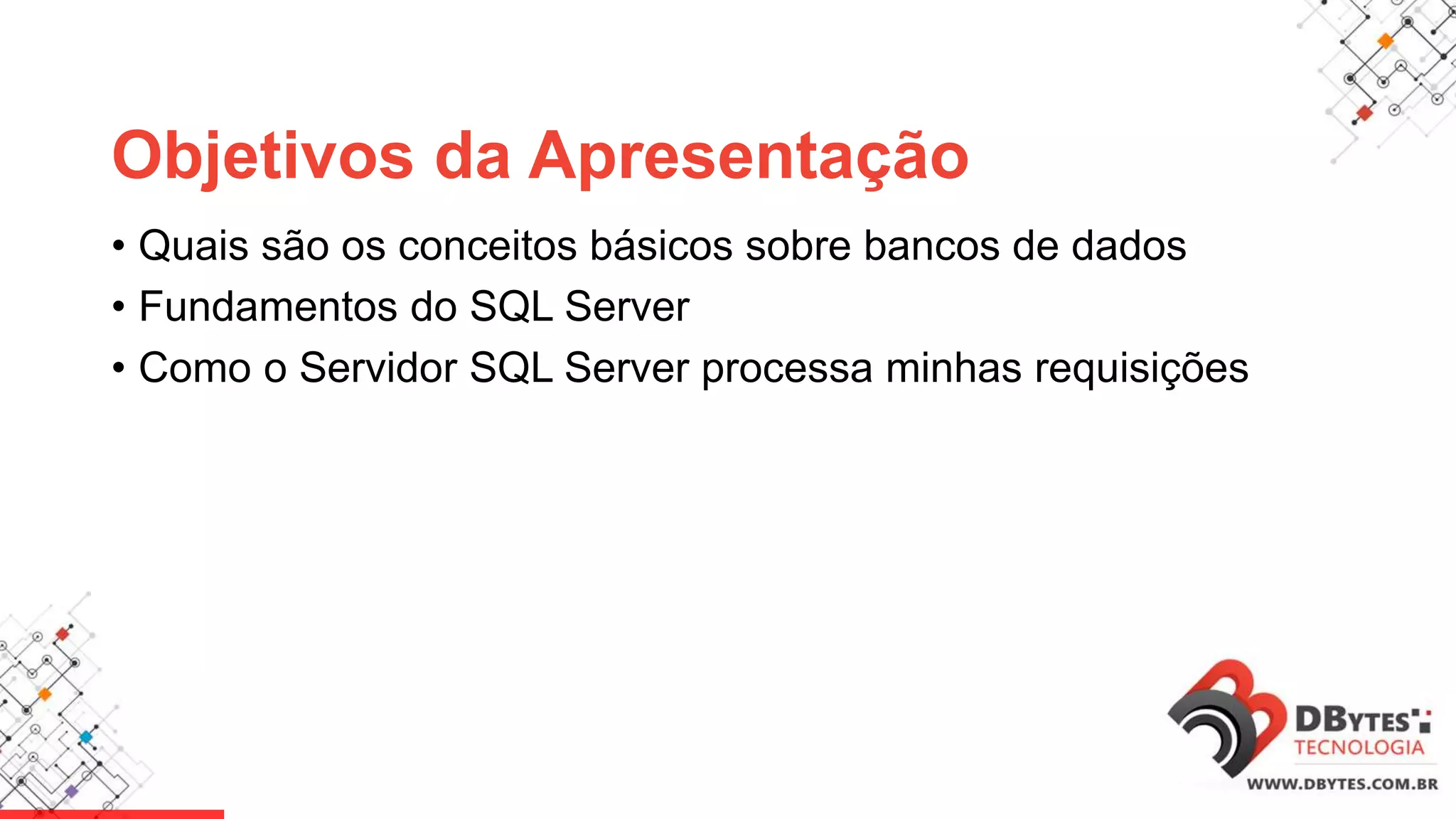 Objetivos da Apresentação
• Quais são os conceitos básicos sobre bancos de dados
• Fundamentos do SQL Server
• Como o Servidor SQL Server processa minhas requisições
 