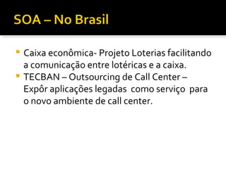Caixa econômica- Projeto Loterias facilitando a comunicação entre lotéricas e a caixa. TECBAN – Outsourcing de Call Center – Expôr aplicações legadas  como serviço  para o novo ambiente de call center. 