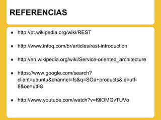 REFERENCIAS

● http://pt.wikipedia.org/wiki/REST

● http://www.infoq.com/br/articles/rest-introduction

● http://en.wikipedia.org/wiki/Service-oriented_architecture

● https://www.google.com/search?
  client=ubuntu&channel=fs&q=SOa+products&ie=utf-
  8&oe=utf-8

● http://www.youtube.com/watch?v=f9lOMGvTUVo
 