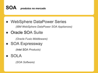 SOA    produtos no mercado




● WebSphere DataPower Series
    (IBM WebSphere DataPower SOA Appliances)

● Oracle SOA Suite
    (Oracle Fusio Middleware)
● SOA Expressway
    (Intel SOA Products)

● SOLA
    (SOA Software)
 