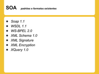 SOA      padrões e formatos existentes




●   Soap 1.1
●   WSDL 1.1
●   WS-BPEL 2.0
●   XML Schema 1.0
●   XML Signature
●   XML Encryption
●   XQuery 1.0
 