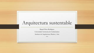 Arquitectura sustentable
Raquel Pérez Rodríguez
Universidad Autónoma de Ciudad Juárez
Instituto de Arquitectura, Diseño y Arte
***
 