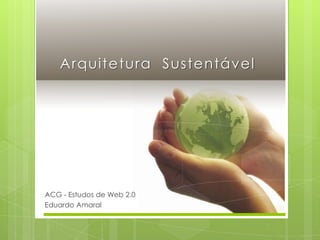 Arquitetura  Sustentável ACG - Estudos de Web 2.0 Eduardo Amaral 