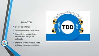 MitosTDD
• Dobro de esforço
• Desenvolvimento mais lento
• Impossível escrever testes
sem saber o design da
aplicação
• Escrever toda a suíte de teste
antes de começar a codificar
 