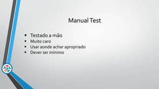 ManualTest
 Testado a mão
 Muito caro
 Usar aonde achar apropriado
 Dever ser mínimo
 