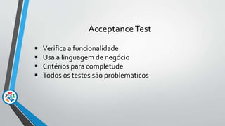 AcceptanceTest
 Verifica a funcionalidade
 Usa a linguagem de negócio
 Critérios para completude
 Todos os testes são problematicos
 