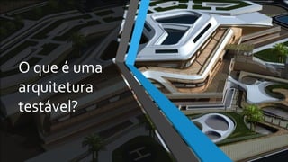 O que é uma
arquitetura
testável?
 