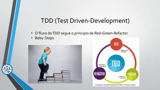 TDD (Test Driven-Development)
• O fluxo doTDD segue o principio de Red-Green-Refactor
• Baby-Steps
 