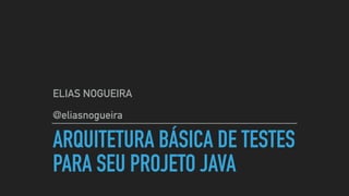 ARQUITETURA BÁSICA DE TESTES
PARA SEU PROJETO JAVA
ELIAS NOGUEIRA
@eliasnogueira
 