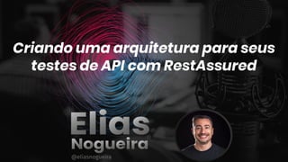 Criando uma arquitetura para seus
testes de API com RestAssured
@eliasnogueira
 