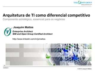 © 2013 Joaquim Mattos
Arquitetura de TI como diferencial competitivo
Componente estratégico, essencial para os negócios
24/08/13
V1
Enterprise Architect
IBM and Open Group Certified Architect
http://www.linkedin.com/in/jsmattos
Joaquim Mattos
 