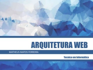 ARQUITETURA WEB
MATHEUS MATOS FERREIRA
Tecnico em Informática
 