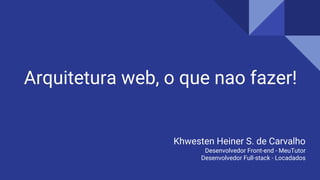 Arquitetura web, o que nao fazer!
Khwesten Heiner S. de Carvalho
Desenvolvedor Front-end - MeuTutor
Desenvolvedor Full-stack - Locadados
 