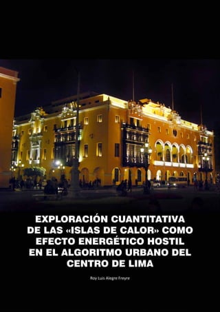 74
Roy Luis Alegre Freyre
EXPLORACIÓN CUANTITATIVA
DE LAS «ISLAS DE CALOR» COMO
EFECTO ENERGÉTICO HOSTIL
EN EL ALGORITMO URBANO DEL
CENTRO DE LIMA
 