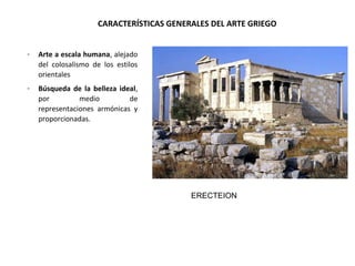 CARACTERÍSTICAS GENERALES DEL ARTE GRIEGO
- Arte a escala humana, alejado
del colosalismo de los estilos
orientales
- Búsqueda de la belleza ideal,
por medio de
representaciones armónicas y
proporcionadas.
ERECTEION
 