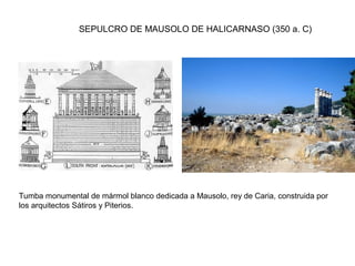 SEPULCRO DE MAUSOLO DE HALICARNASO (350 a. C)
Tumba monumental de mármol blanco dedicada a Mausolo, rey de Caria, construida por
los arquitectos Sátiros y Piterios.
 