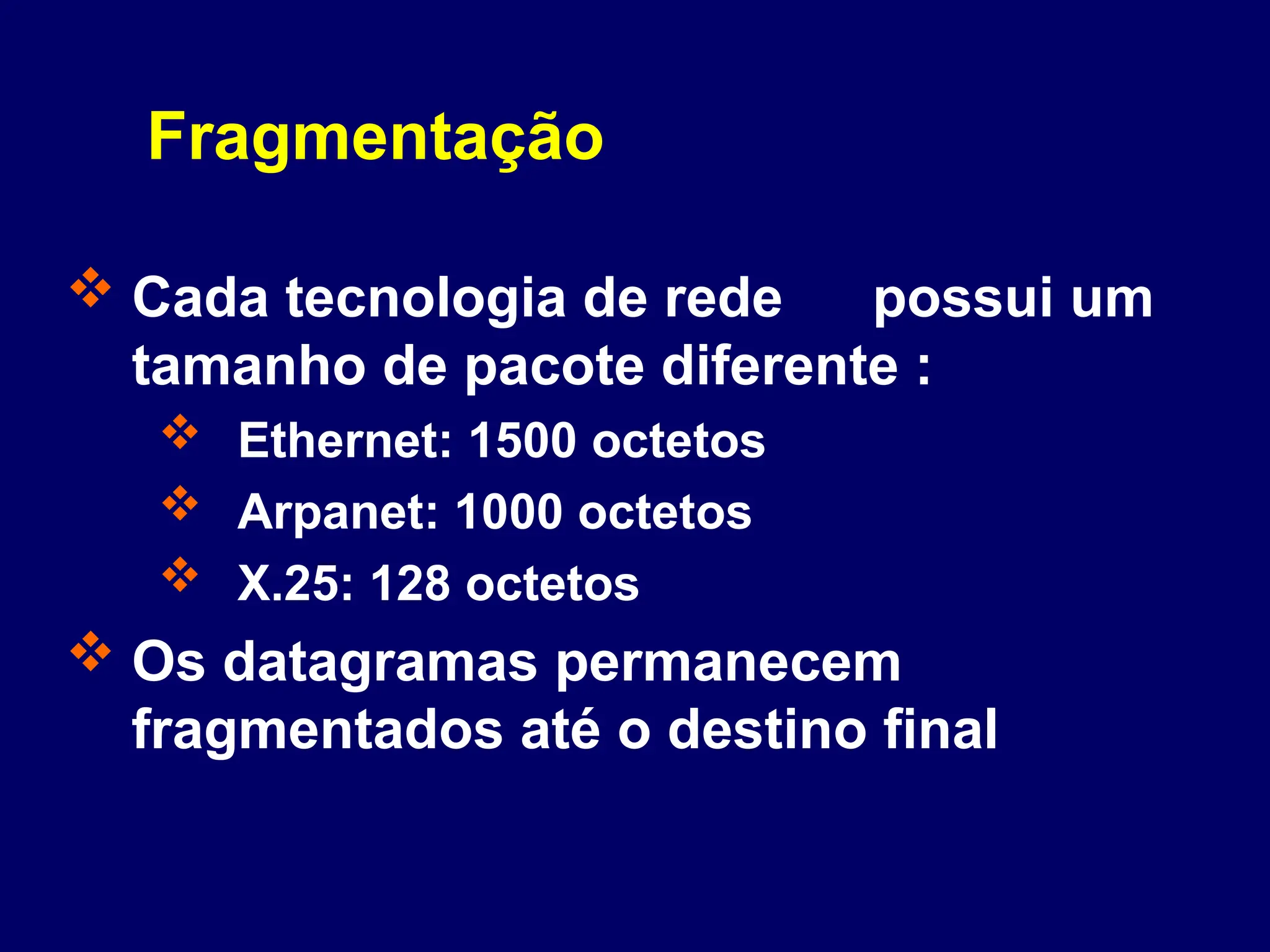 Fragmentação
 Cada tecnologia de rede possui um
tamanho de pacote diferente :
 Ethernet: 1500 octetos
 Arpanet: 1000 octetos
 X.25: 128 octetos
 Os datagramas permanecem
fragmentados até o destino final
 