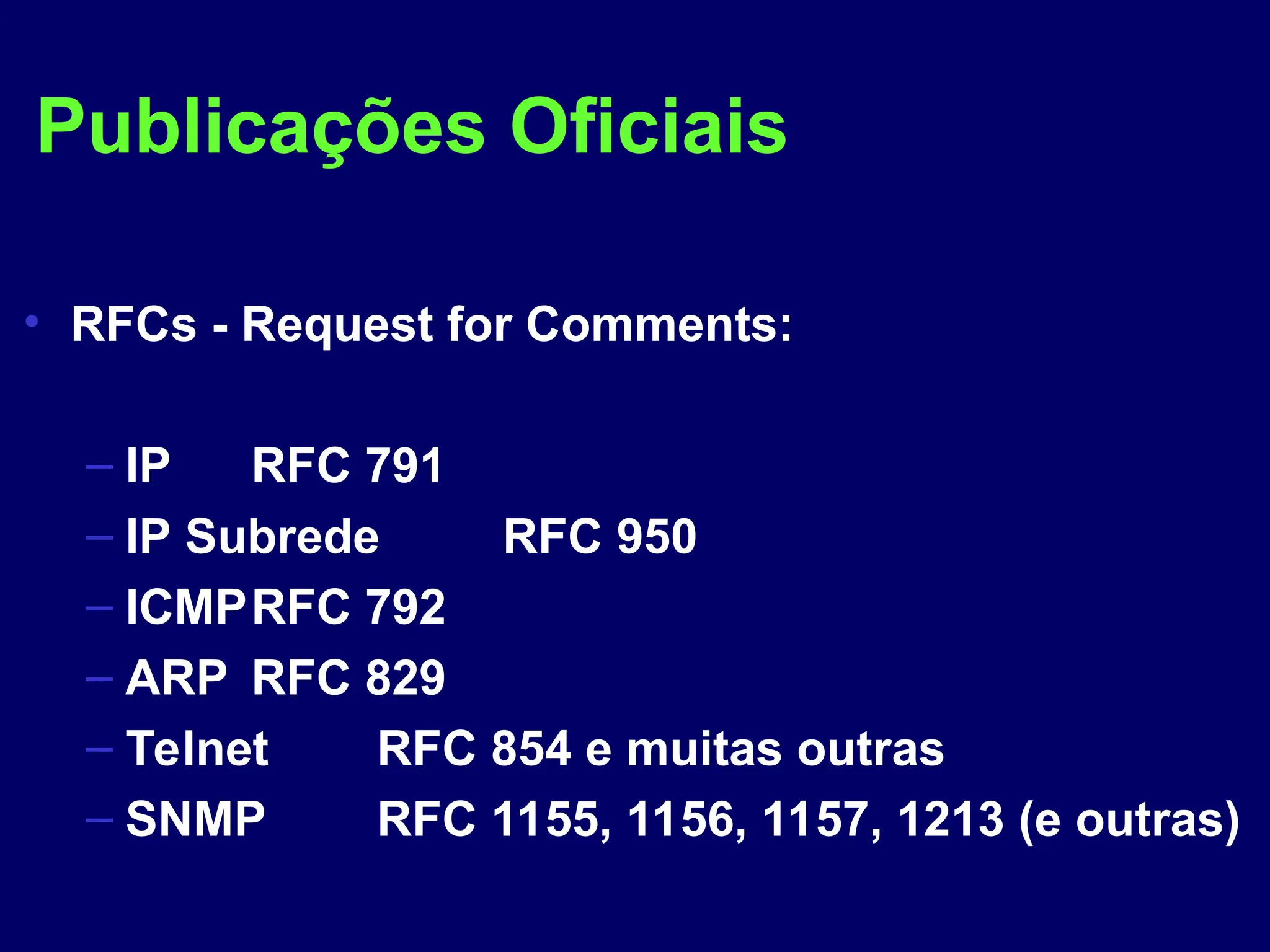 Publicações Oficiais
• RFCs - Request for Comments:
– IP RFC 791
– IP Subrede RFC 950
– ICMPRFC 792
– ARP RFC 829
– Telnet RFC 854 e muitas outras
– SNMP RFC 1155, 1156, 1157, 1213 (e outras)
 