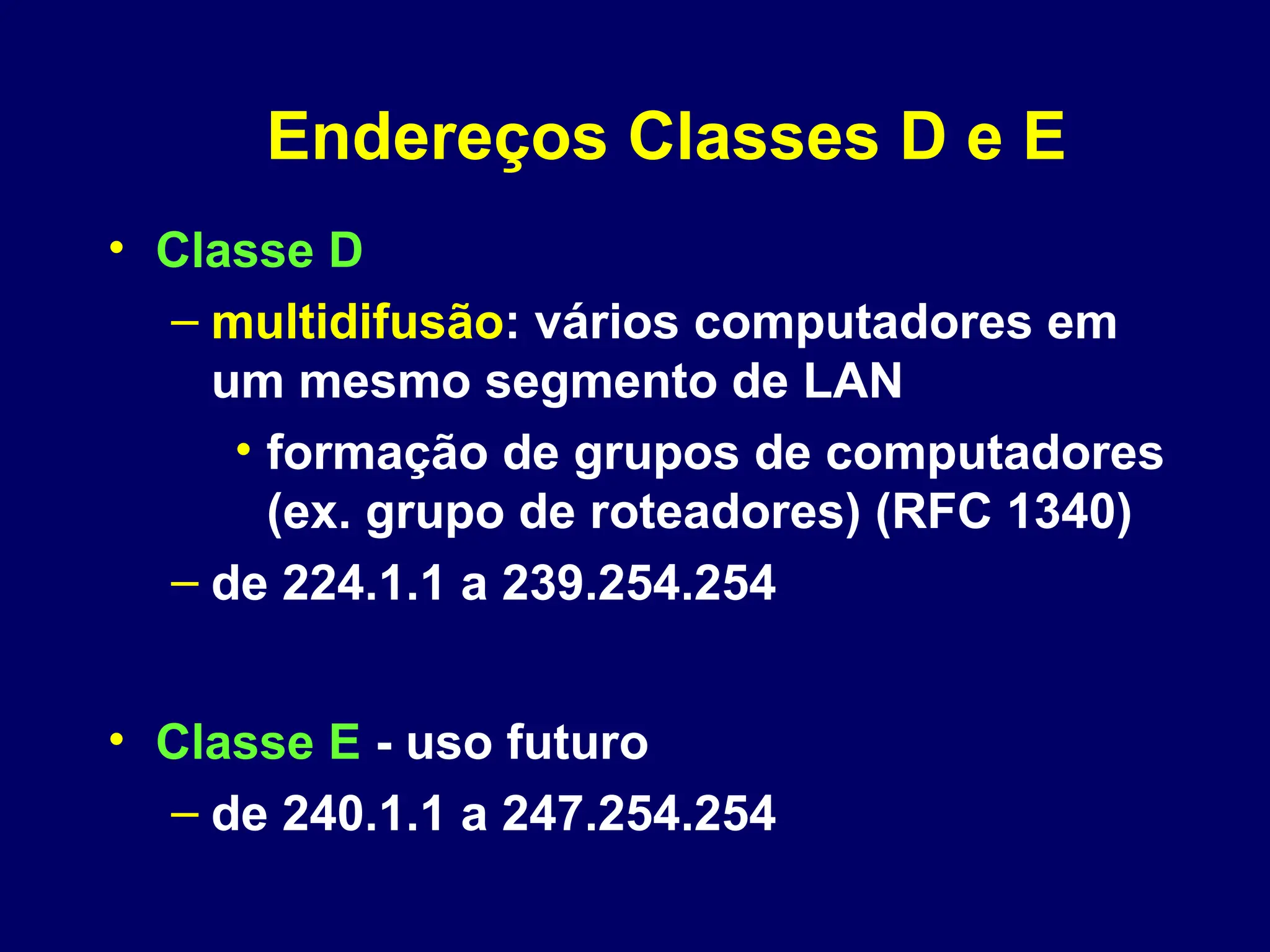 Endereços Classes D e E
• Classe D
– multidifusão: vários computadores em
um mesmo segmento de LAN
• formação de grupos de computadores
(ex. grupo de roteadores) (RFC 1340)
– de 224.1.1 a 239.254.254
• Classe E - uso futuro
– de 240.1.1 a 247.254.254
 
