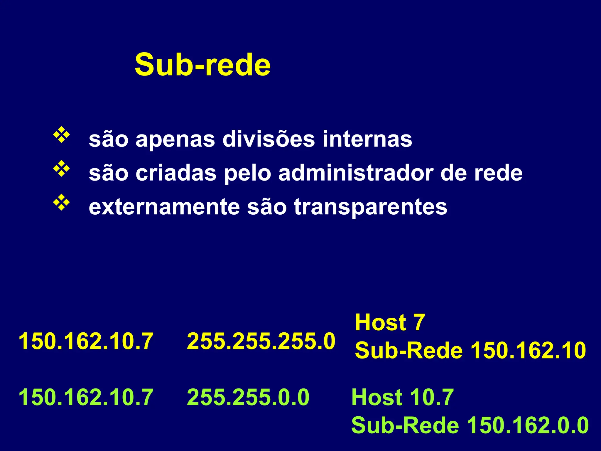 Sub-rede
 são apenas divisões internas
 são criadas pelo administrador de rede
 externamente são transparentes
150.162.10.7 255.255.255.0
150.162.10.7 255.255.0.0 Host 10.7
Sub-Rede 150.162.0.0
Host 7
Sub-Rede 150.162.10
 