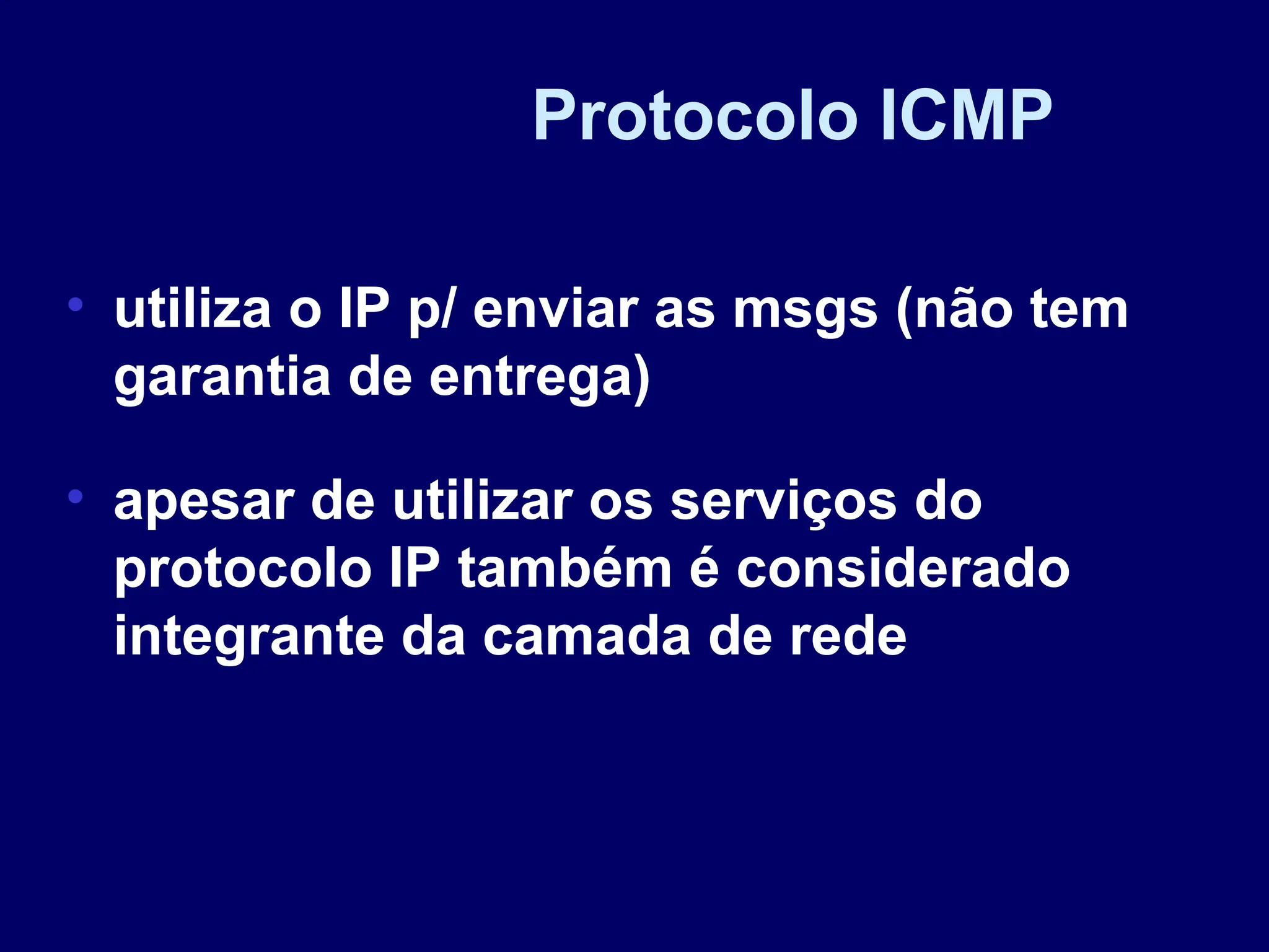 Protocolo ICMP
• utiliza o IP p/ enviar as msgs (não tem
garantia de entrega)
• apesar de utilizar os serviços do
protocolo IP também é considerado
integrante da camada de rede
 