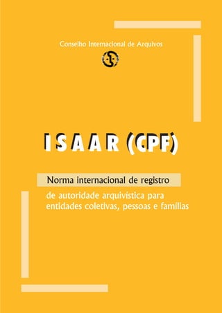 Conselho Internacional de Arquivos




I S A A R (CPF)
Norma internacional de registro
de autoridade arquivística para
entidades coletivas, pessoas e famílias
 