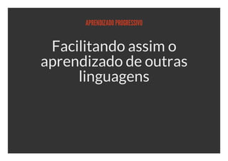 APRENDIZADO PROGRESSIVO


 Facilitando assim o
aprendizado de outras
     linguagens
 