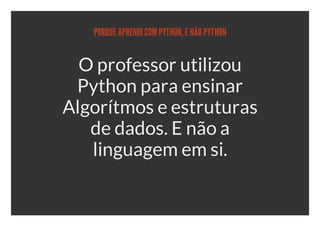 PORQUE APRENDI COM PYTHON, E NÃO PYTHON


  O professor utilizou
 Python para ensinar
Algorítmos e estruturas
   de dados. E não a
   linguagem em si.
 