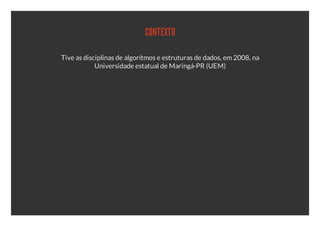 CONTEXTO

Tive as disciplinas de algorítmos e estruturas de dados, em 2008, na
            Universidade estatual de Maringá-PR (UEM)
 