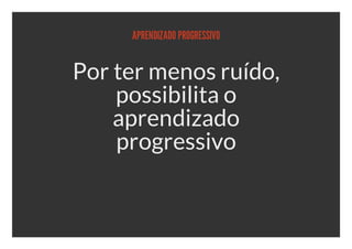 APRENDIZADO PROGRESSIVO


Por ter menos ruído,
    possibilita o
    aprendizado
    progressivo
 