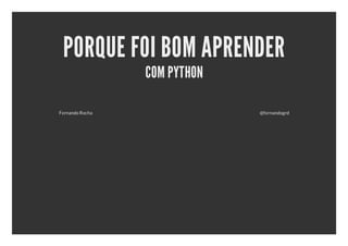 PORQUE FOI BOM APRENDER
                 COM PYTHON

Fernando Rocha                @fernandogrd
 
