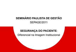 SEMINÁRIO PAULISTA DE GESTÃO
SEPAGE/2011
SEGURANÇA DO PACIENTE:
Diferencial na Imagem Institucional
 