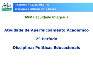 INSTITUTO A VEZ DO MESTRE
Graduação a Distância em Pedagogia
Atividade de Aperfeiçoamento Acadêmico
2º Período
Disciplina: Políticas Educacionais
AVM Faculdade Integrada
 