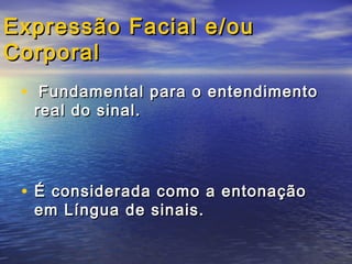 Expressão Facial e/ou
Corporal
• Fundamental para o entendimento
real do sinal.

• É considerada como a entonação
em Língua de sinais.

 