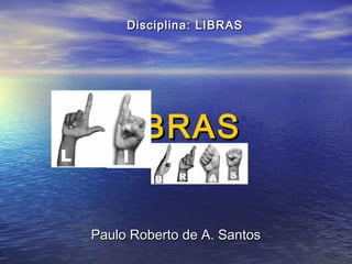 Disciplina: LIBRAS

LIBRAS
Paulo Roberto de A. Santos

 