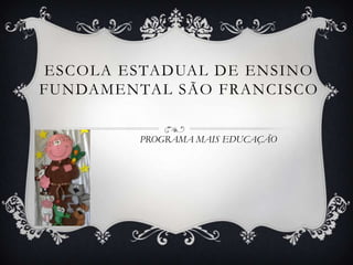ESCOLA ESTADUAL DE ENSINO
FUNDAMENTAL SÃO FRANCISCO


         PROGRAMA MAIS EDUCAÇÃO
 
