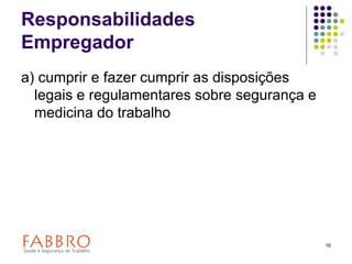16
Responsabilidades
Empregador
a) cumprir e fazer cumprir as disposições
legais e regulamentares sobre segurança e
medicina do trabalho
 