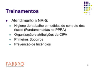 36
Treinamentos
 Atendimento a NR-5:
 Higiene do trabalho e medidas de controle dos
riscos (Fundamentadas no PPRA)
 Organização e atribuições da CIPA
 Primeiros Socorros
 Prevenção de Incêndios
 