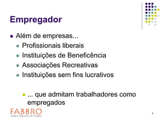 5
Empregador
 Além de empresas...
 Profissionais liberais
 Instituições de Beneficência
 Associações Recreativas
 Instituições sem fins lucrativos
 ... que admitam trabalhadores como
empregados
 