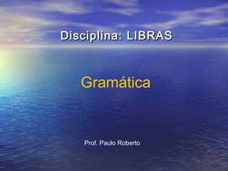 Disciplina: LIBRAS

Gramática

Prof. Paulo Roberto

 